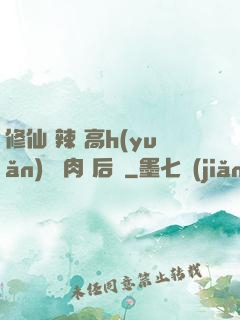 修仙 辣 高h(yuǎn) 濃肉 后宮
